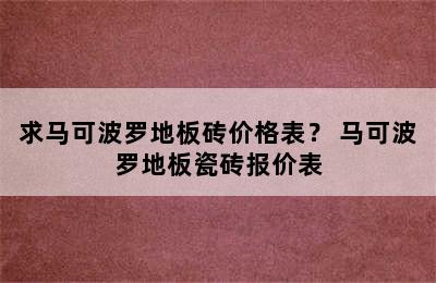 求马可波罗地板砖价格表？ 马可波罗地板瓷砖报价表